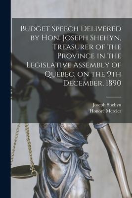Budget Speech Delivered by Hon. Joseph Shehyn Treasurer of the Province in the Legislative Assembly of Quebec on the 9th December 1890 [microform]