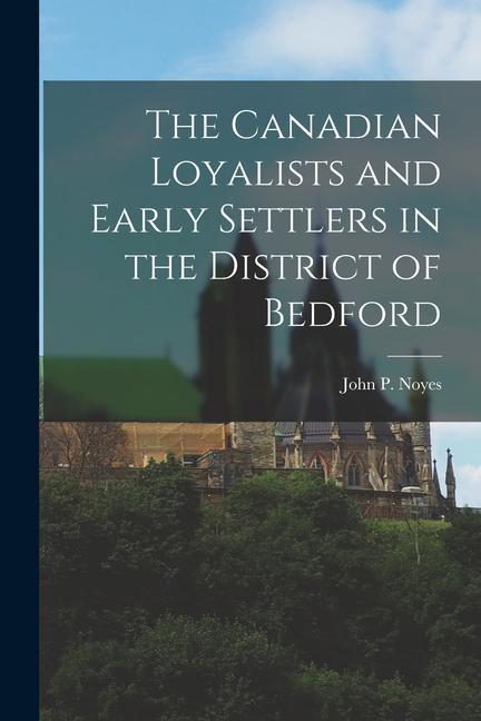 The Canadian Loyalists and Early Settlers in the District of Bedford [microform]