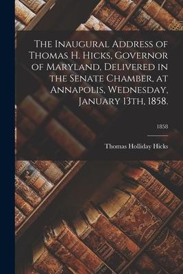 The Inaugural Address of Thomas H. Hicks Governor of Maryland Delivered in the Senate Chamber at Annapolis Wednesday January 13th 1858.; 1858