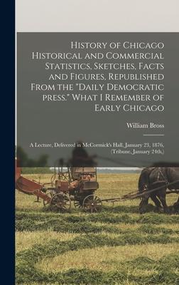 History of Chicago Historical and Commercial Statistics Sketches Facts and Figures Republished From the Daily Democratic Press. What I Remember of Early Chicago; a Lecture Delivered in McCormick‘s Hall January 23 1876 (Tribune January 24th )