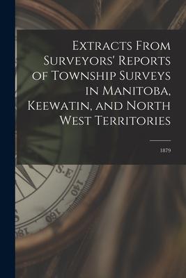 Extracts From Surveyors‘ Reports of Township Surveys in Manitoba Keewatin and North West Territories [microform]: 1879