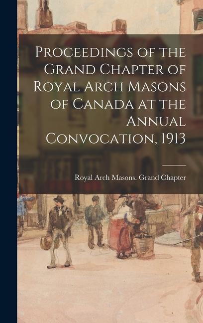 Proceedings of the Grand Chapter of Royal Arch Masons of Canada at the Annual Convocation 1913
