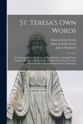 St. Teresa‘s Own Words: or Instructions on the Prayer of Recollection; Arranged From Chapters 28 and 29 of Her Way of Perfection for the Use
