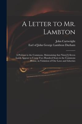 A Letter to Mr. Lambton: a Petition to the Commons Maintaining That Ninty[!]-seven Lords Appear to Usurp Two Hundred Seats in the Commons Hous
