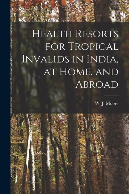 Health Resorts for Tropical Invalids in India at Home and Abroad [electronic Resource]