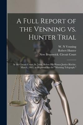 A Full Report of the Venning Vs. Hunter Trial [microform]: at the Circuit Court St. John Before His Honor Justice Ritchie March 1863 as Reported