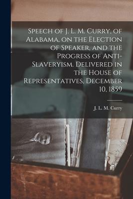 Speech of J. L. M. Curry of Alabama on the Election of Speaker and the Progress of Anti-slaveryism. Delivered in the House of Representatives Dece