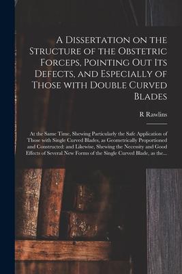 A Dissertation on the Structure of the Obstetric Forceps Pointing out Its Defects and Especially of Those With Double Curved Blades: at the Same Tim