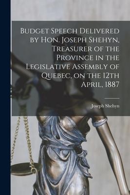 Budget Speech Delivered by Hon. Joseph Shehyn Treasurer of the Province in the Legislative Assembly of Quebec on the 12th April 1887 [microform]