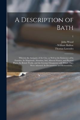 A Description of Bath: Wherein the Antiquity of the City as Well as the Eminence of Its Founder Its Magnitude Situation Soil Mineral Wat