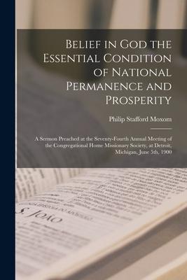 Belief in God the Essential Condition of National Permanence and Prosperity [microform]: a Sermon Preached at the Seventy-fourth Annual Meeting of the