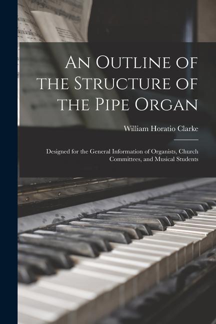 An Outline of the Structure of the Pipe Organ: ed for the General Information of Organists Church Committees and Musical Students