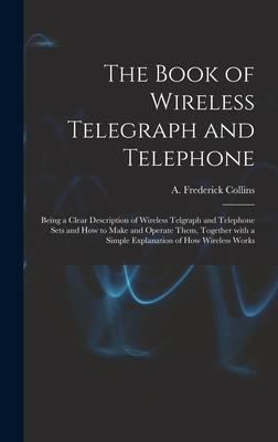 The Book of Wireless Telegraph and Telephone: Being a Clear Description of Wireless Telgraph and Telephone Sets and How to Make and Operate Them Toge