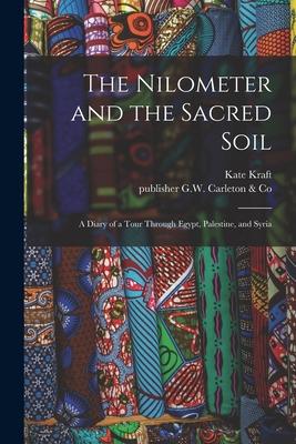 The Nilometer and the Sacred Soil: a Diary of a Tour Through Egypt Palestine and Syria