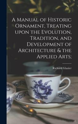 A Manual of Historic Ornament Treating Upon the Evolution Tradition and Development of Architecture & the Applied Arts;