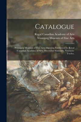Catalogue: Winnipeg Museum of Fine Arts Opening Exhibition by Royal Canadian Academy of Arts December Sixteenth Nineteen-Twelv