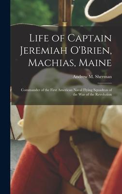 Life of Captain Jeremiah O‘Brien Machias Maine: Commander of the First American Naval Flying Squadron of the War of the Revolution