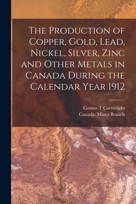 The Production of Copper Gold Lead Nickel Silver Zinc and Other Metals in Canada During the Calendar Year 1912 [microform]