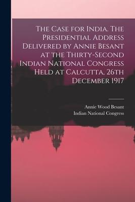 The Case for India. The Presidential Address Delivered by Annie Besant at the Thirty-second Indian National Congress Held at Calcutta 26th December 1