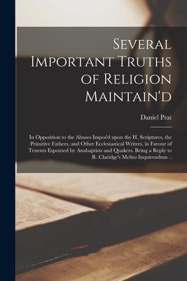 Several Important Truths of Religion Maintain‘d: in Opposition to the Abuses Impos‘d Upon the H. Scriptures the Primitive Fathers and Other Ecclesia