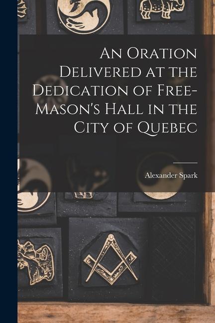 An Oration Delivered at the Dedication of Free-Mason‘s Hall in the City of Quebec [microform]