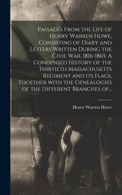 Passages From the Life of Henry Warren Howe Consisting of Diary and Letters Written During the Civil War 1816-1865. A Condensed History of the Thirtieth Massachusetts Regiment and Its Flags Together With the Genealogies of the Different Branches Of...
