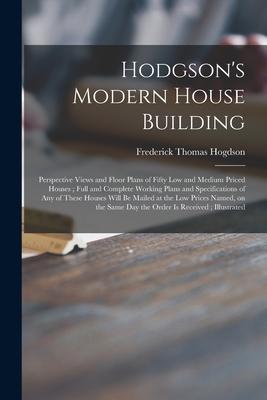 Hodgson‘s Modern House Building: Perspective Views and Floor Plans of Fifty Low and Medium Priced Houses; Full and Complete Working Plans and Specific