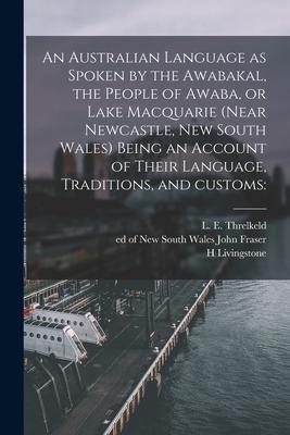 An Australian Language as Spoken by the Awabakal the People of Awaba or Lake Macquarie (near Newcastle New South Wales) Being an Account of Their L