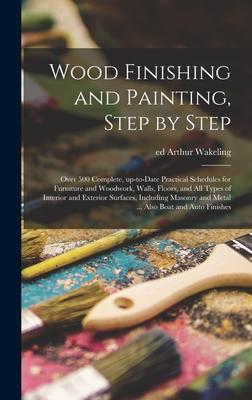 Wood Finishing and Painting Step by Step; Over 500 Complete Up-to-date Practical Schedules for Furniture and Woodwork Walls Floors and All Types of Interior and Exterior Surfaces Including Masonry and Metal ... Also Boat and Auto Finishes