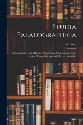 Studia Palaeographica [microform]; a Contribution to the History of Early Latin Miniscule and to the Dating of Visigothic Mss. With Seven Facsimilies