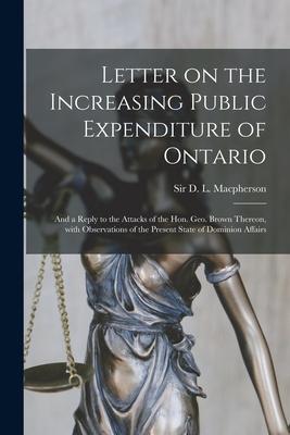Letter on the Increasing Public Expenditure of Ontario [microform]: and a Reply to the Attacks of the Hon. Geo. Brown Thereon With Observations of th