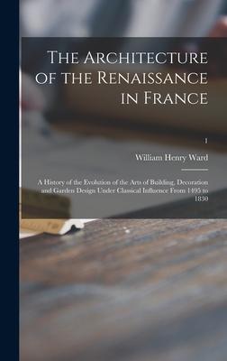 The Architecture of the Renaissance in France; a History of the Evolution of the Arts of Building Decoration and Garden  Under Classical Influence From 1495 to 1830; 1