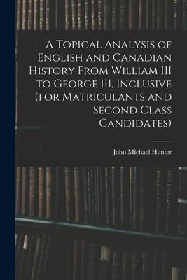 A Topical Analysis of English and Canadian History From William III to George III Inclusive (for Matriculants and Second Class Candidates)