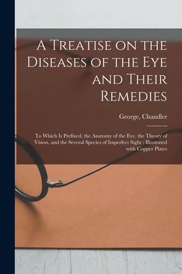 A Treatise on the Diseases of the Eye and Their Remedies: to Which is Prefixed the Anatomy of the Eye the Theory of Vision and the Several Species