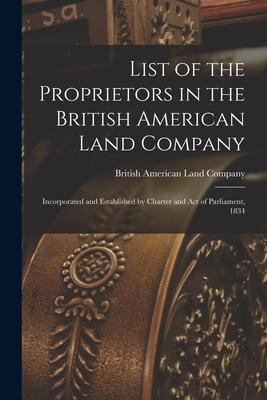 List of the Proprietors in the British American Land Company [microform]: Incorporated and Established by Charter and Act of Parliament 1834
