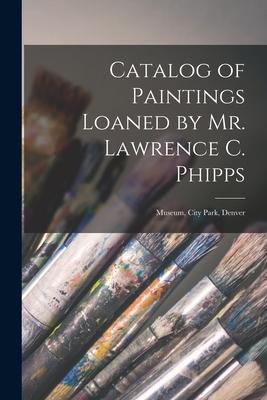 Catalog of Paintings Loaned by Mr. Lawrence C. Phipps: Museum City Park Denver