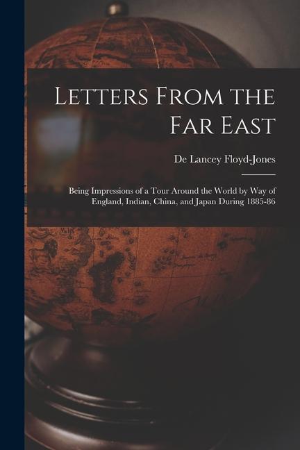 Letters From the Far East: Being Impressions of a Tour Around the World by Way of England Indian China and Japan During 1885-86