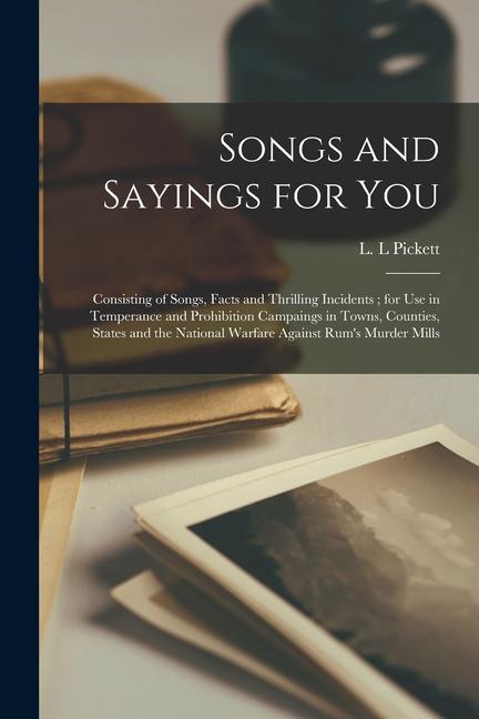 Songs and Sayings for You: Consisting of Songs Facts and Thrilling Incidents; for Use in Temperance and Prohibition Campaings in Towns Counties
