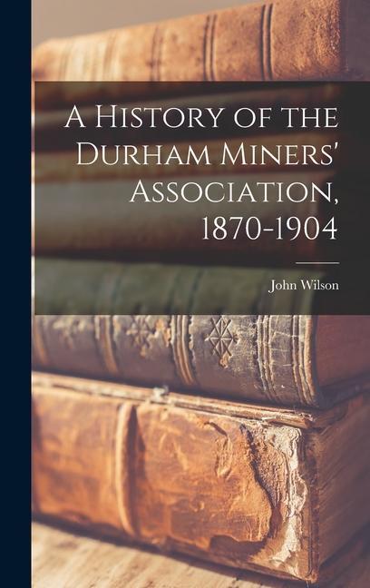 A History of the Durham Miners‘ Association 1870-1904