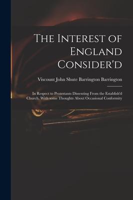 The Interest of England Consider‘d: in Respect to Protestants Dissenting From the Establish‘d Church. With Some Thoughts About Occasional Conformity