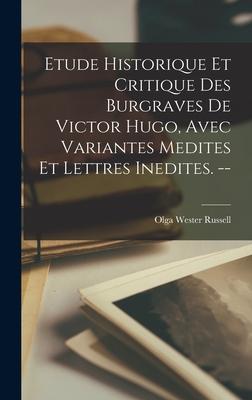 Etude Historique Et Critique Des Burgraves De Victor Hugo Avec Variantes Medites Et Lettres Inedites. --