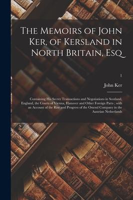 The Memoirs of John Ker of Kersland in North Britain Esq: Containing His Secret Transactions and Negotiations in Scotland England the Courts of Vi