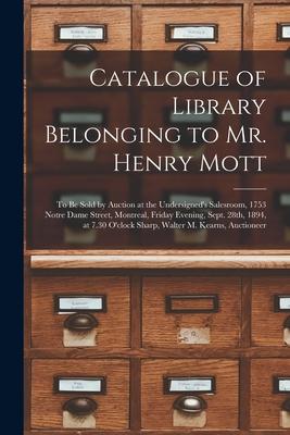 Catalogue of Library Belonging to Mr. Henry Mott [microform]: to Be Sold by Auction at the Undersigned‘s Salesroom 1753 Notre Dame Street Montreal
