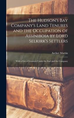The Hudson‘s Bay Company‘s Land Tenures and the Occupation of Assiniboia by Lord Selkirk‘s Settlers [microform]