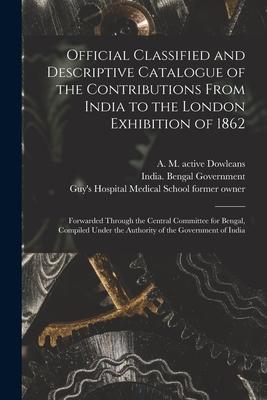 Official Classified and Descriptive Catalogue of the Contributions From India to the London Exhibition of 1862 [electronic Resource]: Forwarded Throug