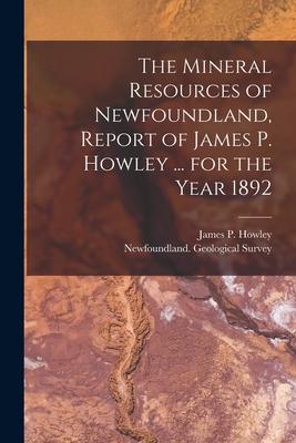 The Mineral Resources of Newfoundland Report of James P. Howley ... for the Year 1892 [microform]