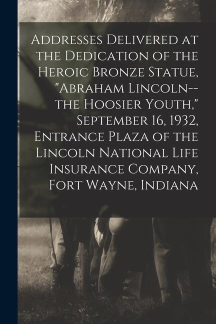 Addresses Delivered at the Dedication of the Heroic Bronze Statue Abraham Lincoln--the Hoosier Youth September 16 1932 Entrance Plaza of the Lin