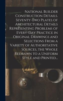 National Builder Construction Details. Seventy-two Plates of Architectural Details Representing Problems of Every-day Practice in Original Drawings an