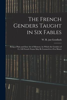 The French Genders Taught in Six Fables; Being a Plain and Easy Art of Memory by Which the Genders of 15 548 French Nouns May Be Learned in a Few Ho
