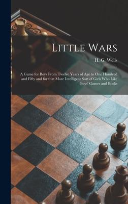 Little Wars: a Game for Boys From Twelve Years of Age to One Hundred and Fifty and for That More Intelligent Sort of Girls Who Like